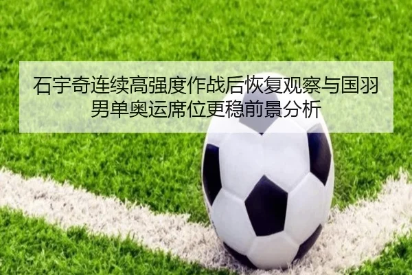 石宇奇连续高强度作战后恢复观察与国羽男单奥运席位更稳前景分析
